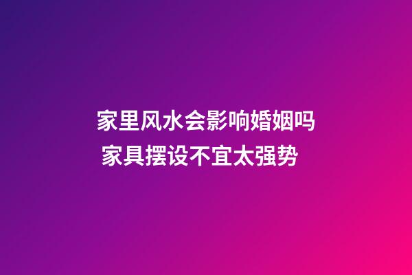 家里风水会影响婚姻吗 家具摆设不宜太强势